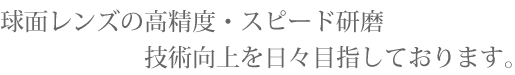 昭和45年から研磨一筋、球面レンズの高精度、スピード研磨技術向上を日々目指しております